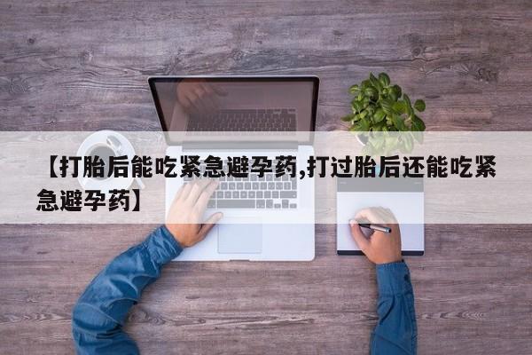网上哪里有卖打胎药的联系方式【打胎后能吃紧急避孕药,打过胎后还能吃紧急避孕药】