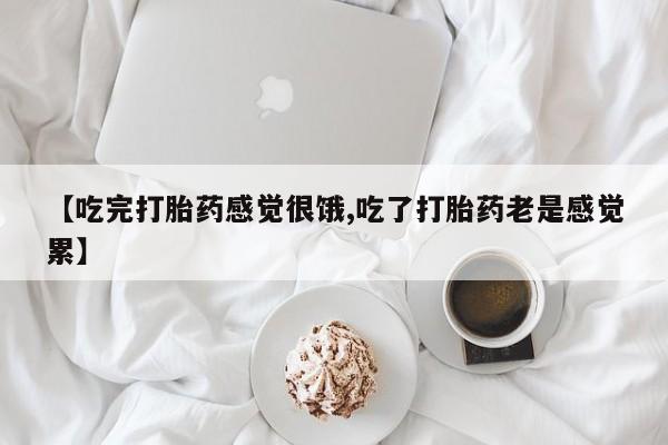 网上哪里有卖打胎药的联系方式【吃完打胎药感觉很饿,吃了打胎药老是感觉累】