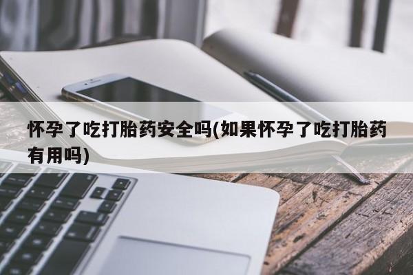 网上哪里有卖打胎药的联系方式怀孕了吃打胎药安全吗(如果怀孕了吃打胎药有用吗)
