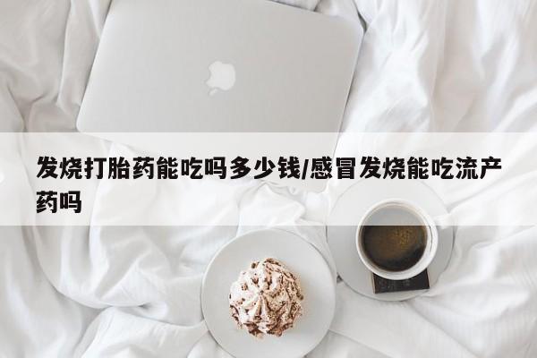 网上哪里有卖打胎药的联系方式发烧打胎药能吃吗多少钱/感冒发烧能吃流产药吗