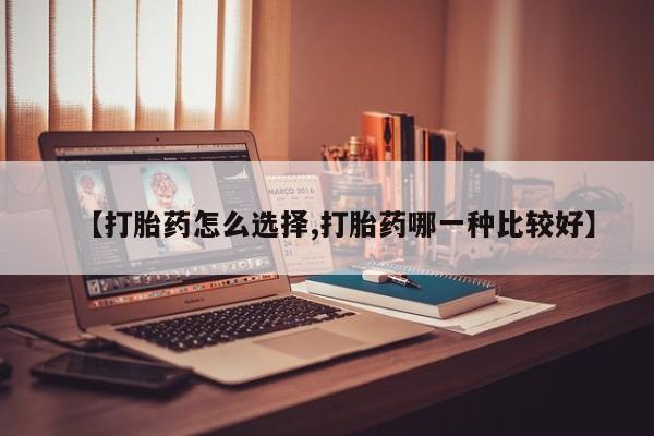 网上哪里有卖打胎药的联系方式【打胎药怎么选择,打胎药哪一种比较好】