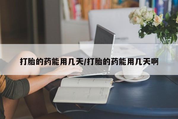 网上哪里有卖打胎药的联系方式打胎的药能用几天/打胎的药能用几天啊