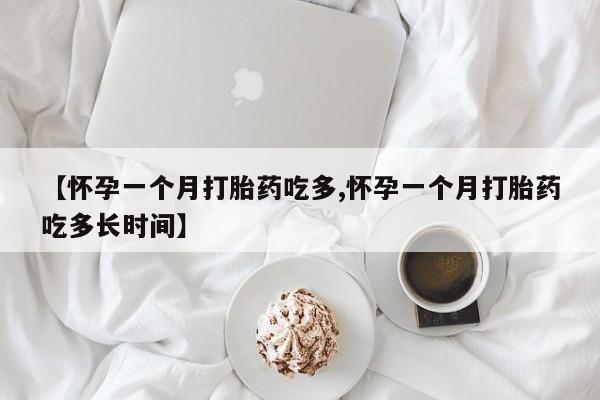 网上哪里有卖打胎药的联系方式【怀孕一个月打胎药吃多,怀孕一个月打胎药吃多长时间】