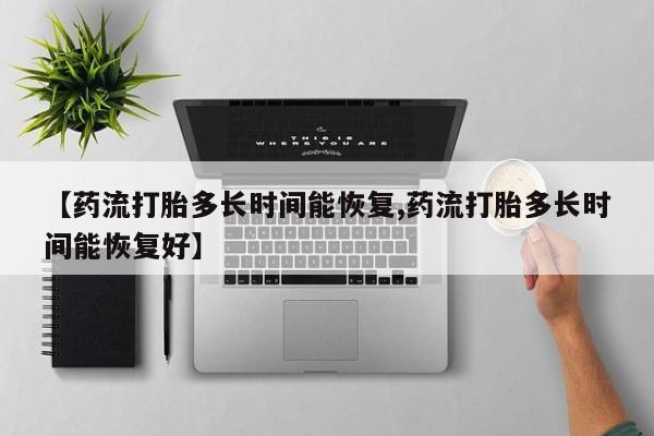 网上哪里有卖打胎药的联系方式【药流打胎多长时间能恢复,药流打胎多长时间能恢复好】