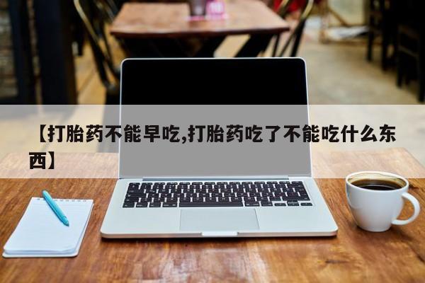 网上哪里有卖打胎药的联系方式【打胎药不能早吃,打胎药吃了不能吃什么东西】