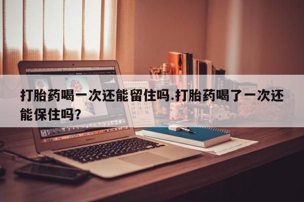 网上哪里有卖打胎药的联系方式打胎药喝一次还能留住吗.打胎药喝了一次还能保住吗？