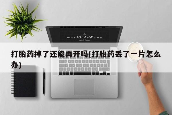 网上哪里有卖打胎药的联系方式打胎药掉了还能再开吗(打胎药丢了一片怎么办)