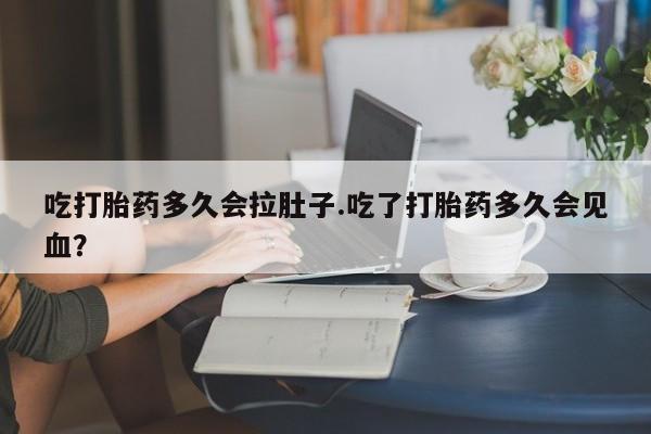 网上哪里有卖打胎药的联系方式吃打胎药多久会拉肚子.吃了打胎药多久会见血？