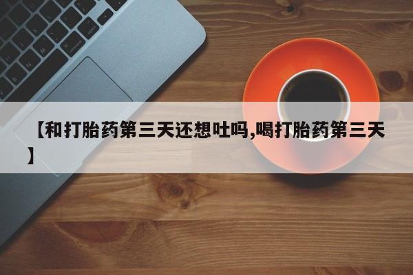 网上哪里有卖打胎药的联系方式【和打胎药第三天还想吐吗,喝打胎药第三天】