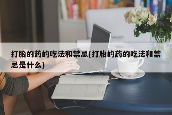 网上哪里有卖打胎药的联系方式打胎的药的吃法和禁忌(打胎的药的吃法和禁忌是什么)