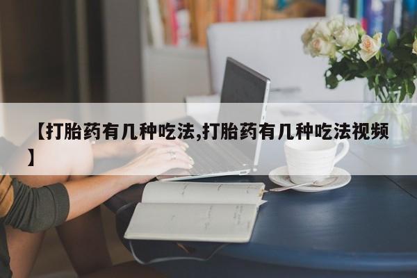 网上哪里有卖打胎药的联系方式【打胎药有几种吃法,打胎药有几种吃法视频】