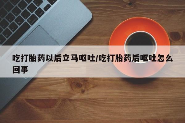 网上哪里有卖打胎药的联系方式吃打胎药以后立马呕吐/吃打胎药后呕吐怎么回事