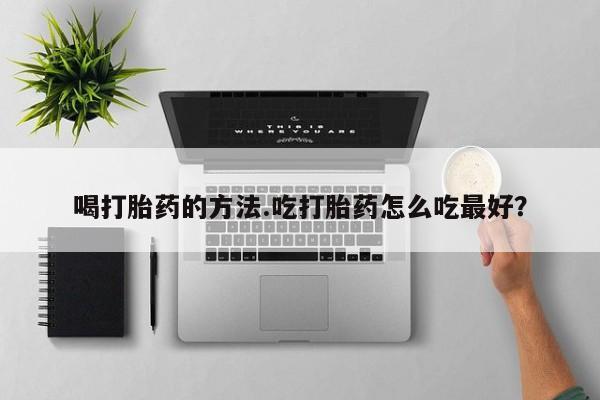 网上哪里有卖打胎药的联系方式喝打胎药的方法.吃打胎药怎么吃最好？