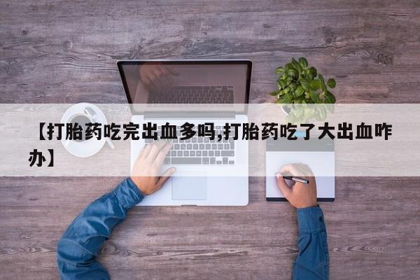 网上哪里有卖打胎药的联系方式【打胎药吃完出血多吗,打胎药吃了大出血咋办】