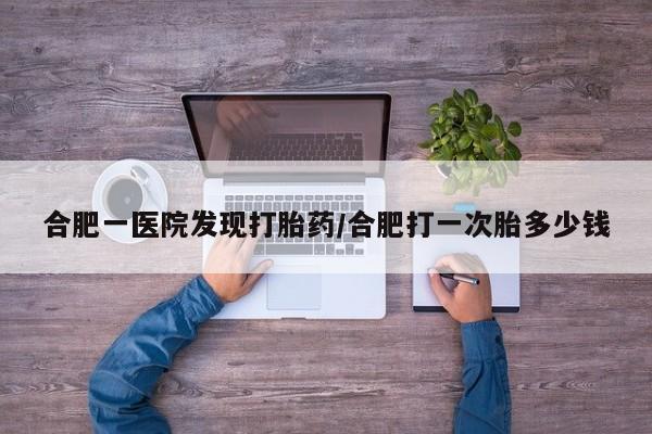 网上哪里有卖打胎药的联系方式合肥一医院发现打胎药/合肥打一次胎多少钱