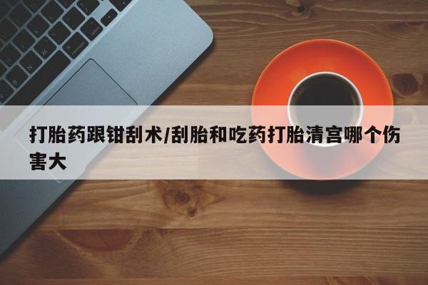 网上哪里有卖打胎药的联系方式打胎药跟钳刮术/刮胎和吃药打胎清宫哪个伤害大