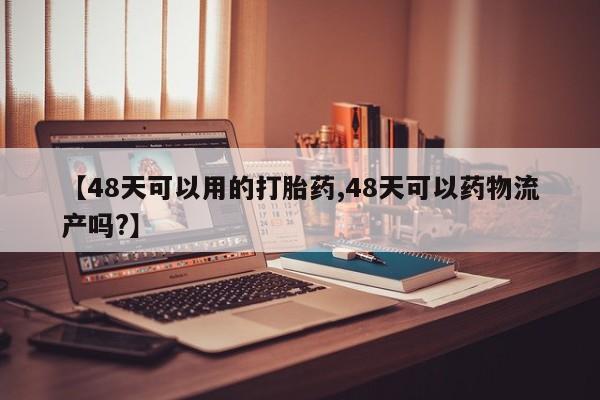 网上哪里有卖打胎药的联系方式【48天可以用的打胎药,48天可以药物流产吗?】