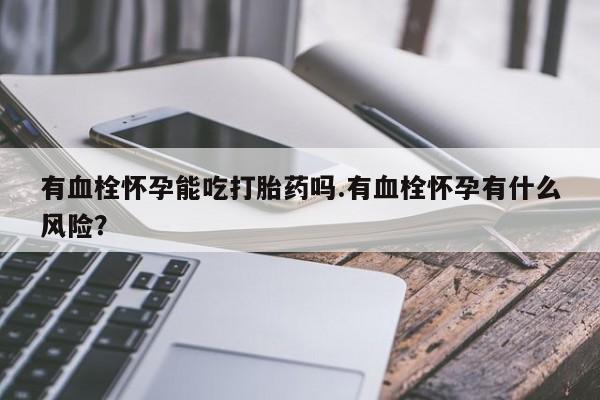 网上哪里有卖打胎药的联系方式有血栓怀孕能吃打胎药吗.有血栓怀孕有什么风险？