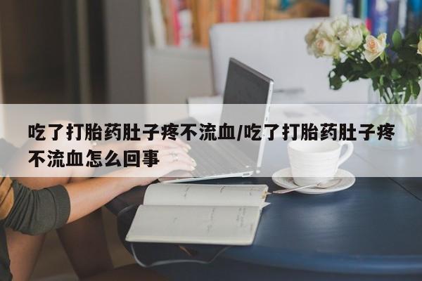 网上哪里有卖打胎药的联系方式吃了打胎药肚子疼不流血/吃了打胎药肚子疼不流血怎么回事