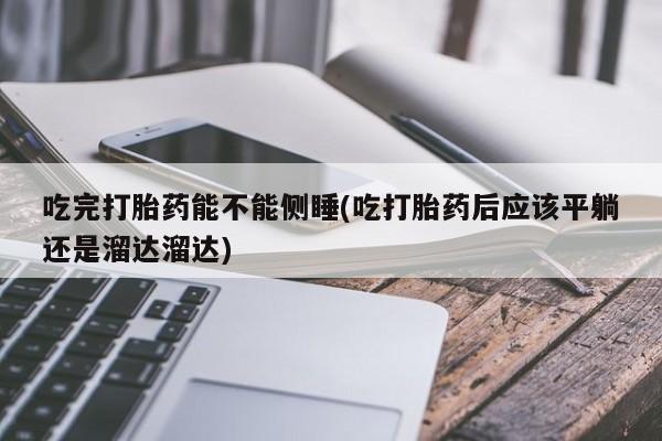 网上哪里有卖打胎药的联系方式吃完打胎药能不能侧睡(吃打胎药后应该平躺还是溜达溜达)