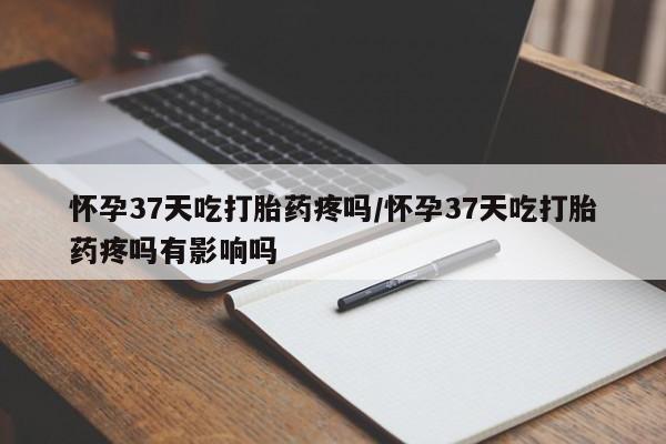 网上哪里有卖打胎药的联系方式怀孕37天吃打胎药疼吗/怀孕37天吃打胎药疼吗有影响吗