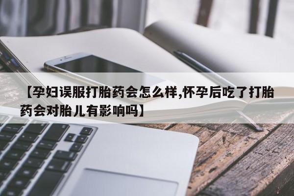 网上哪里有卖打胎药的联系方式【孕妇误服打胎药会怎么样,怀孕后吃了打胎药会对胎儿有影响吗】