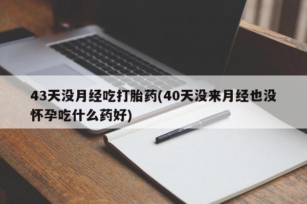 网上哪里有卖打胎药的联系方式43天没月经吃打胎药(40天没来月经也没怀孕吃什么药好)